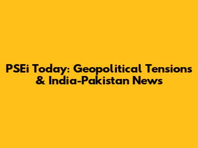 PSEi Today: Geopolitical Tensions & India-Pakistan News