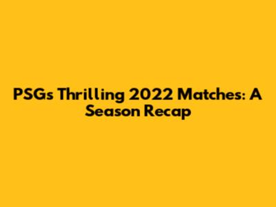 PSG's Thrilling 2022 Matches: A Season Recap