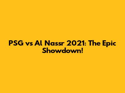PSG vs Al Nassr 2021: The Epic Showdown!