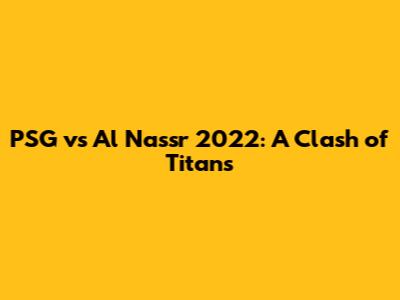 PSG vs Al Nassr 2022: A Clash of Titans