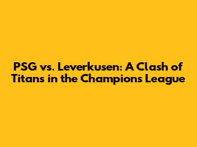PSG vs. Leverkusen: A Clash of Titans in the Champions League