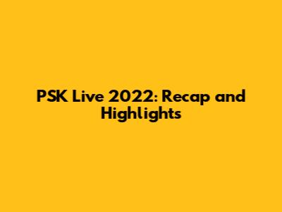 PSK Live 2022: Recap and Highlights
