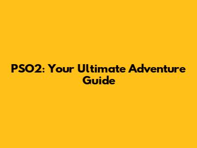 PSO2: Your Ultimate Adventure Guide