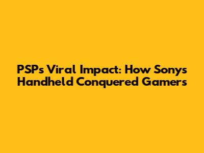 PSP's Viral Impact: How Sony's Handheld Conquered Gamers