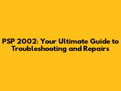 PSP 2002: Your Ultimate Guide to Troubleshooting and Repairs
