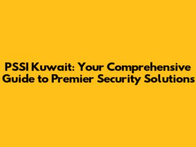 PSSI Kuwait: Your Comprehensive Guide to Premier Security Solutions