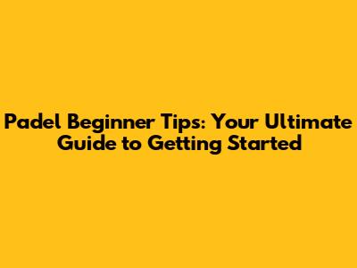 Padel Beginner Tips: Your Ultimate Guide to Getting Started