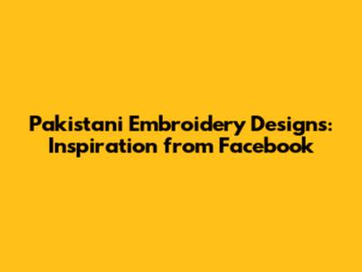 Pakistani Embroidery Designs: Inspiration from Facebook