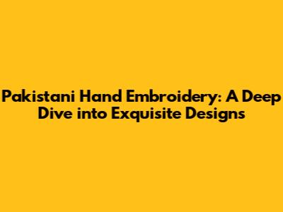 Pakistani Hand Embroidery: A Deep Dive into Exquisite Designs