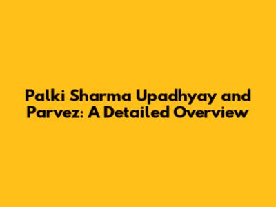 Palki Sharma Upadhyay and Parvez: A Detailed Overview