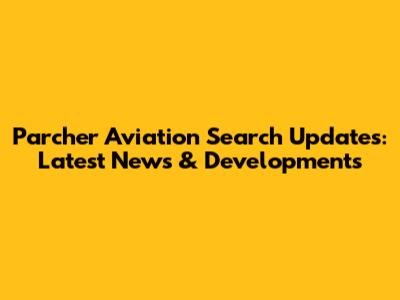 Parcher Aviation Search Updates: Latest News & Developments