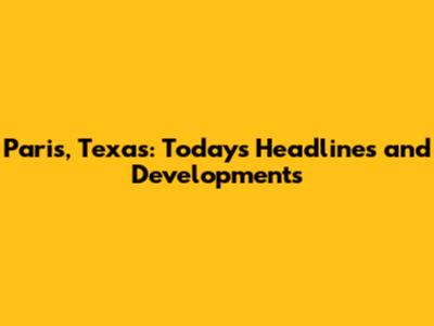 Paris, Texas: Today's Headlines and Developments