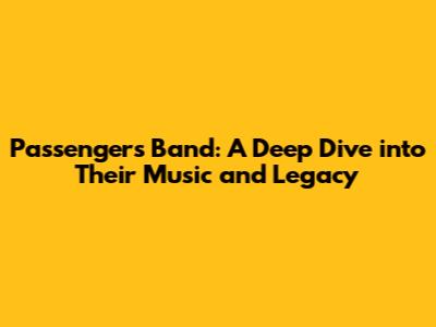 Passengers Band: A Deep Dive into Their Music and Legacy