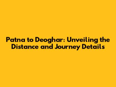 Patna to Deoghar: Unveiling the Distance and Journey Details