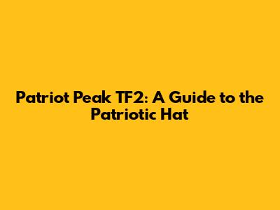 Patriot Peak TF2: A Guide to the Patriotic Hat