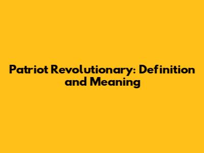 Patriot Revolutionary: Definition and Meaning