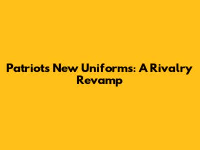 Patriots' New Uniforms: A Rivalry Revamp