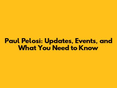 Paul Pelosi: Updates, Events, and What You Need to Know