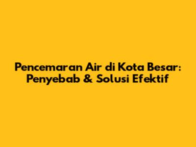 Pencemaran Air di Kota Besar: Penyebab & Solusi Efektif