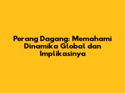 Perang Dagang: Memahami Dinamika Global dan Implikasinya