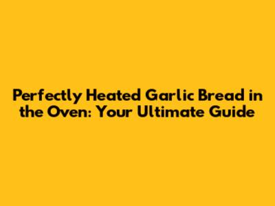 Perfectly Heated Garlic Bread in the Oven: Your Ultimate Guide