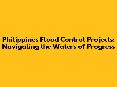 Philippines' Flood Control Projects: Navigating the Waters of Progress