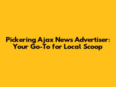 Pickering Ajax News Advertiser: Your Go-To for Local Scoop