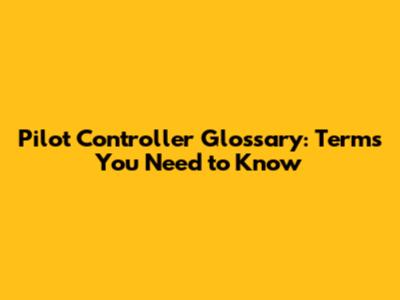 Pilot Controller Glossary: Terms You Need to Know