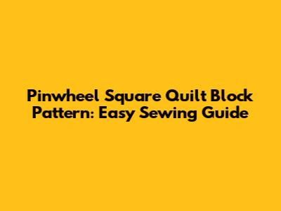 Pinwheel Square Quilt Block Pattern: Easy Sewing Guide