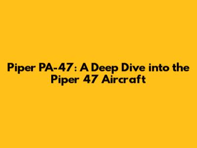 Piper PA-47: A Deep Dive into the Piper 47 Aircraft