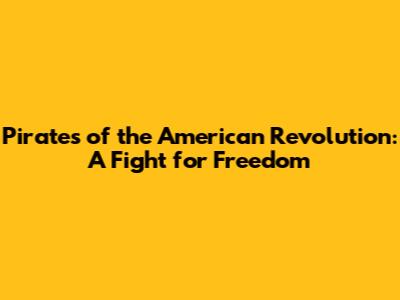 Pirates of the American Revolution: A Fight for Freedom