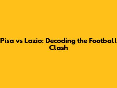 Pisa vs Lazio: Decoding the Football Clash