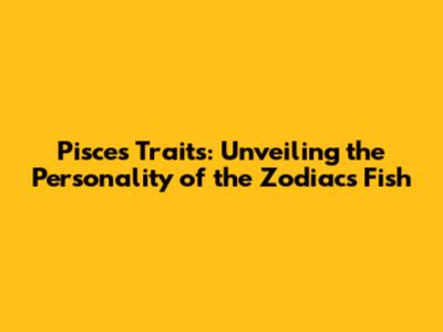 Pisces Traits: Unveiling the Personality of the Zodiac's Fish