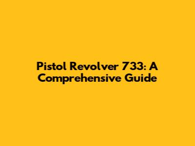 Pistol Revolver 733: A Comprehensive Guide