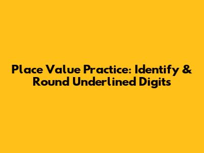 Place Value Practice: Identify & Round Underlined Digits