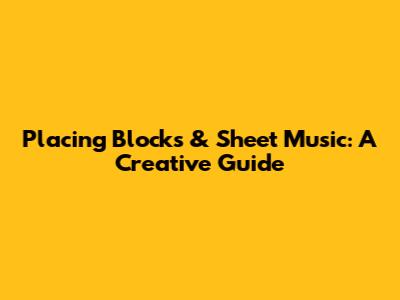 Placing Blocks & Sheet Music: A Creative Guide
