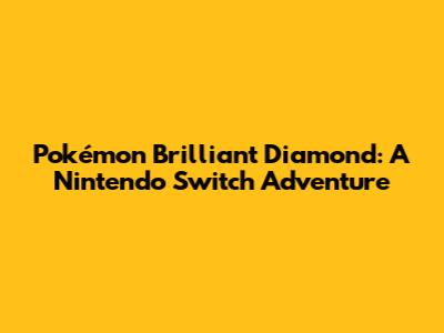 Pokémon Brilliant Diamond: A Nintendo Switch Adventure
