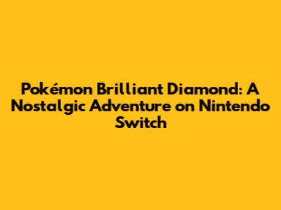 Pokémon Brilliant Diamond: A Nostalgic Adventure on Nintendo Switch