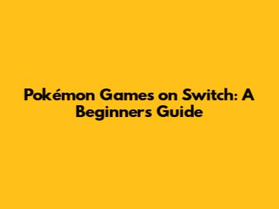 Pokémon Games on Switch: A Beginner's Guide