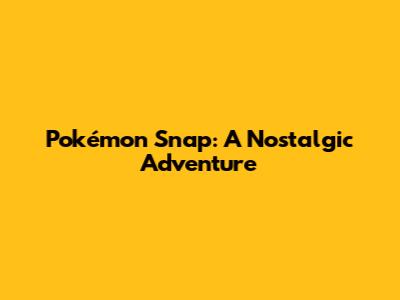 Pokémon Snap: A Nostalgic Adventure