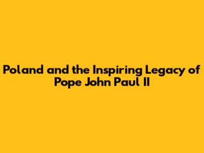 Poland and the Inspiring Legacy of Pope John Paul II