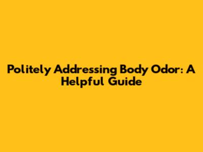 Politely Addressing Body Odor: A Helpful Guide