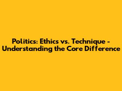 Politics: Ethics vs. Technique - Understanding the Core Difference