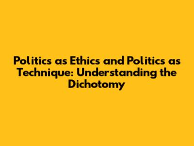 Politics as Ethics and Politics as Technique: Understanding the Dichotomy