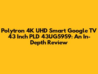 Polytron 4K UHD Smart Google TV 43 Inch PLD 43UG5959: An In-Depth Review