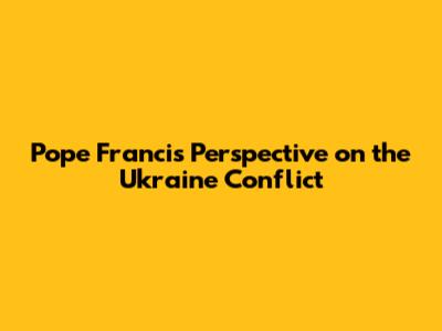 Pope Francis' Perspective on the Ukraine Conflict