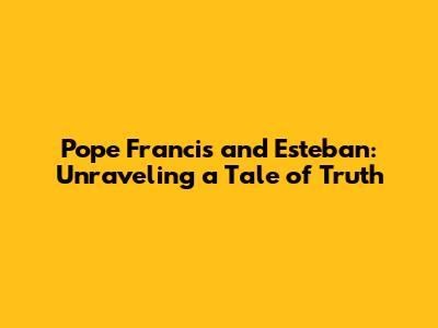 Pope Francis and Esteban: Unraveling a Tale of Truth