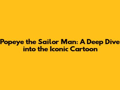 Popeye the Sailor Man: A Deep Dive into the Iconic Cartoon