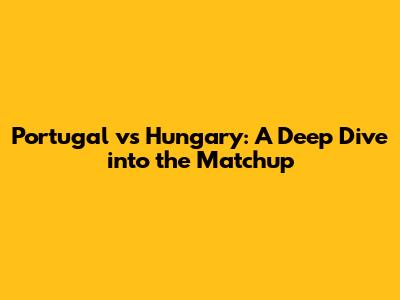 Portugal vs Hungary: A Deep Dive into the Matchup