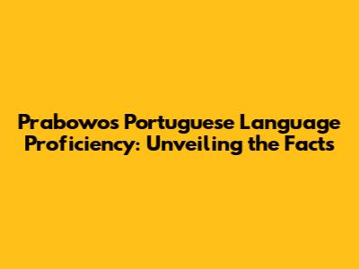 Prabowo's Portuguese Language Proficiency: Unveiling the Facts